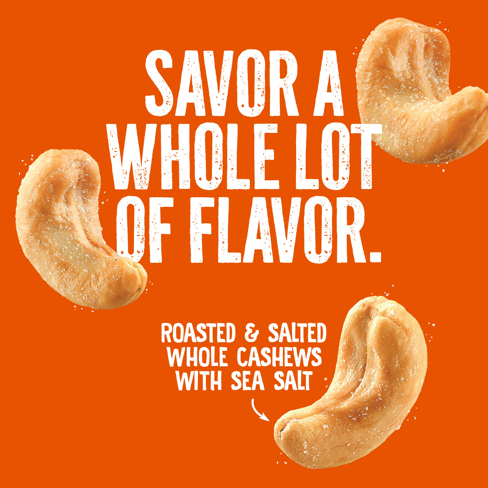 Orange background with three roasted cashews scattered around. Bold white text in the center reads, Savor a whole lot of flavor. Below, smaller text says, Roasted & salted whole cashews with sea salt.