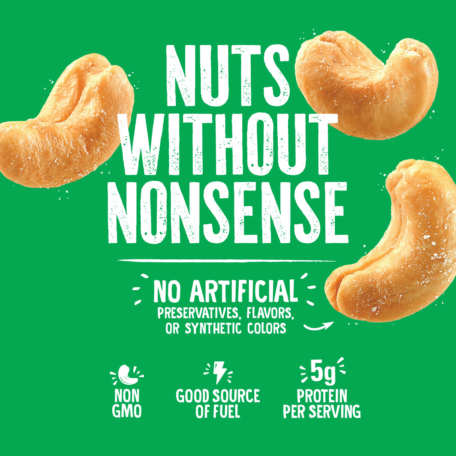 Image showing cashew nuts against a green background with the text Nuts Without Nonsense. Includes claims: No Artificial Preservatives, Flavors, or Synthetic Colors, Non GMO, Good Source of Fuel, 5g Protein Per Serving.